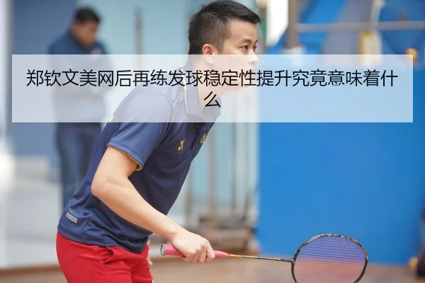 郑钦文美网后再练发球稳定性提升究竟意味着什么